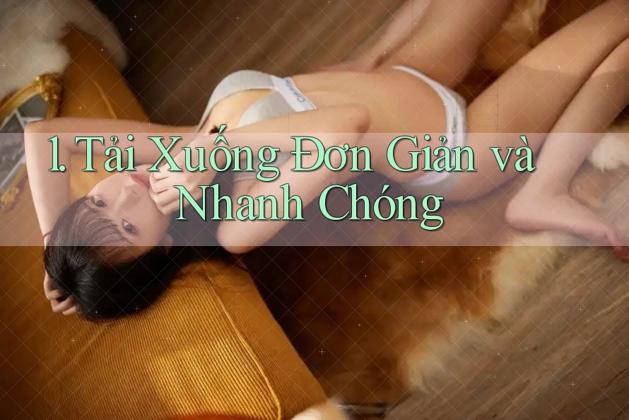 1. Tải Xuống Đơn Giản và Nhanh Chóng 1. Tải Xuống Đơn Giản và Nhanh Chóng