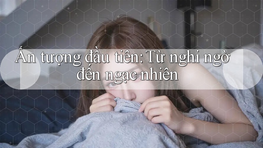 Ấn tượng đầu tiên: Từ nghi ngờ đến ngạc nhiên Ấn tượng đầu tiên: Từ nghi ngờ đến ngạc nhiên