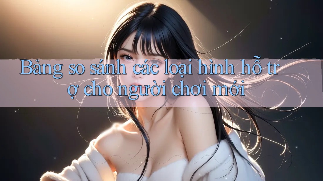 Bảng so sánh các loại hình hỗ trợ cho người chơi mới Bảng so sánh các loại hình hỗ trợ cho người chơi mới