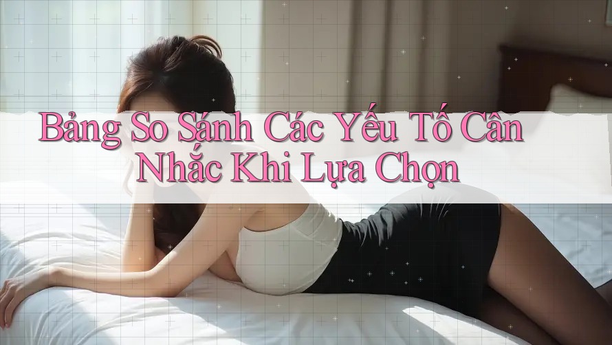 Bảng So Sánh Các Yếu Tố Cân Nhắc Khi Lựa Chọn