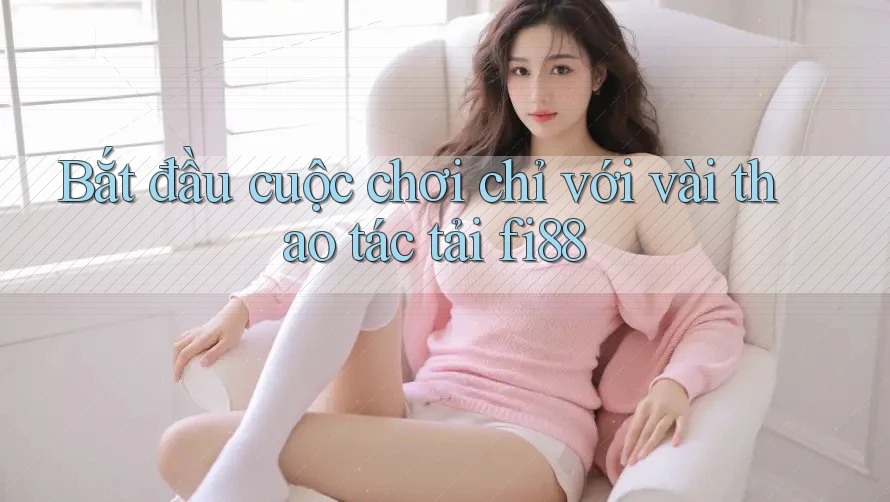 Bắt đầu cuộc chơi chỉ với vài thao tác tải fi88 Bắt đầu cuộc chơi chỉ với vài thao tác tải fi88