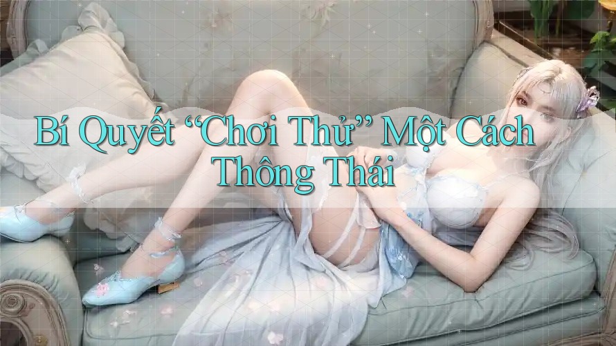 Bí Quyết “Chơi Thử” Một Cách Thông Thái Bí Quyết “Chơi Thử” Một Cách Thông Thái