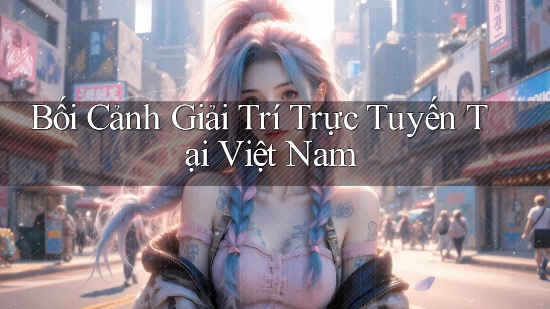 Bối Cảnh Giải Trí Trực Tuyến Tại Việt Nam