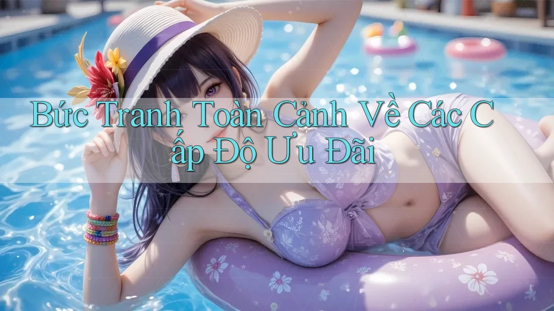 Bức Tranh Toàn Cảnh Về Các Cấp Độ Ưu Đãi