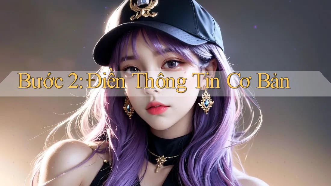 Bước 2: Điền Thông Tin Cơ Bản Bước 2: Điền Thông Tin Cơ Bản