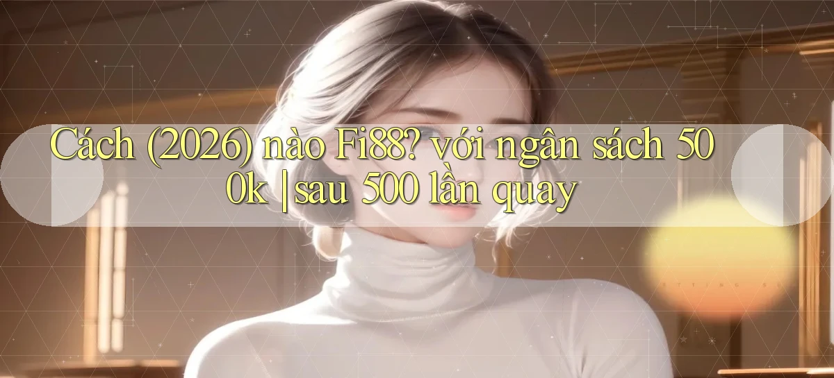 Cách (2026) nào Fi88 với ngân sách 500k sau 500 lần quay