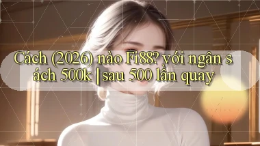 Cách (2026) nào Fi88 với ngân sách 500k sau 500 lần quay