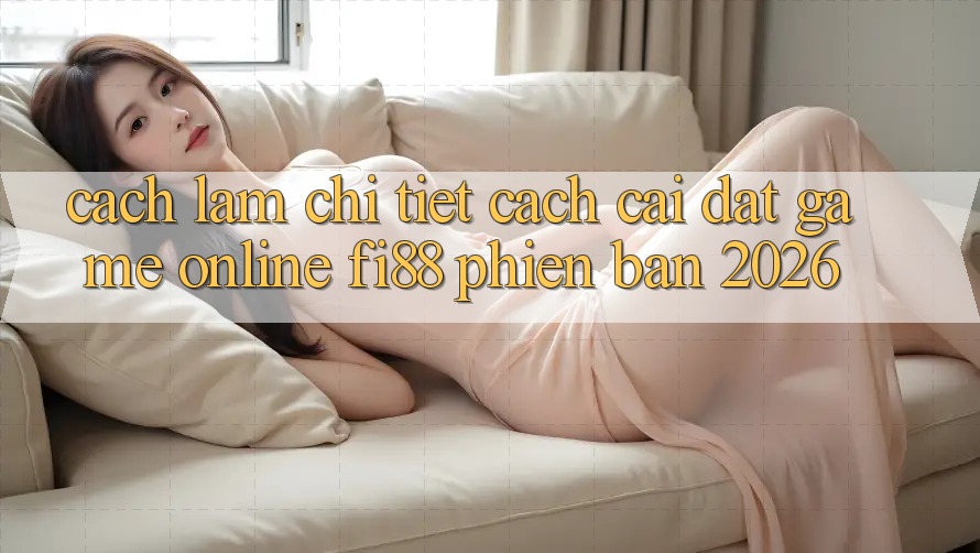 Cách làm chi tiết cách cài đặt game online Fi88 phiên bản 2026 Cách làm chi tiết cách cài đặt game online Fi88 phiên bản 2026