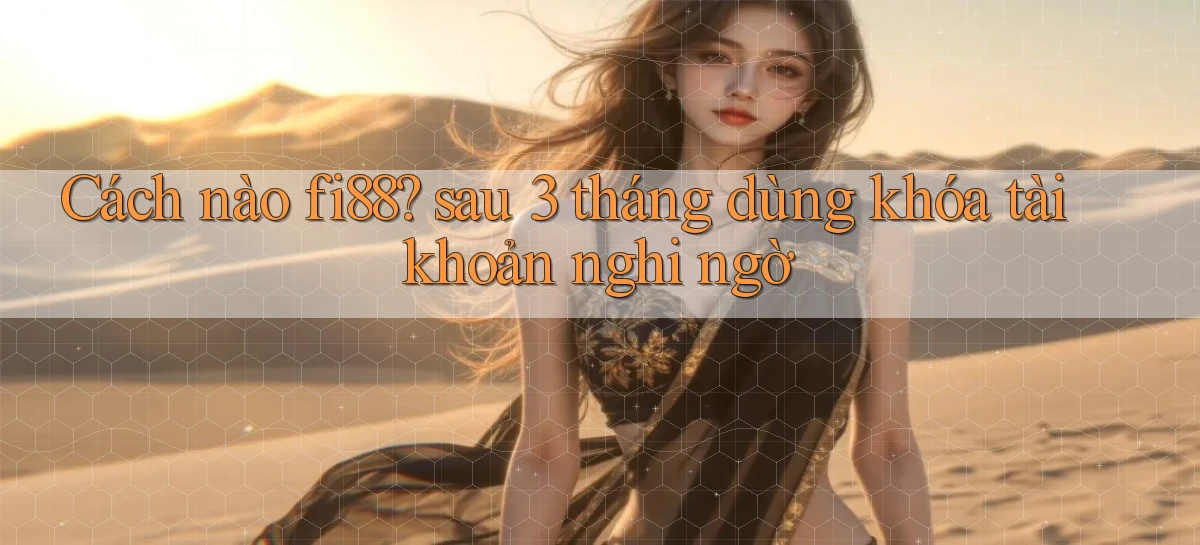 Cách nào fi88 sau 3 tháng dùng khóa tài khoản nghi ngờ