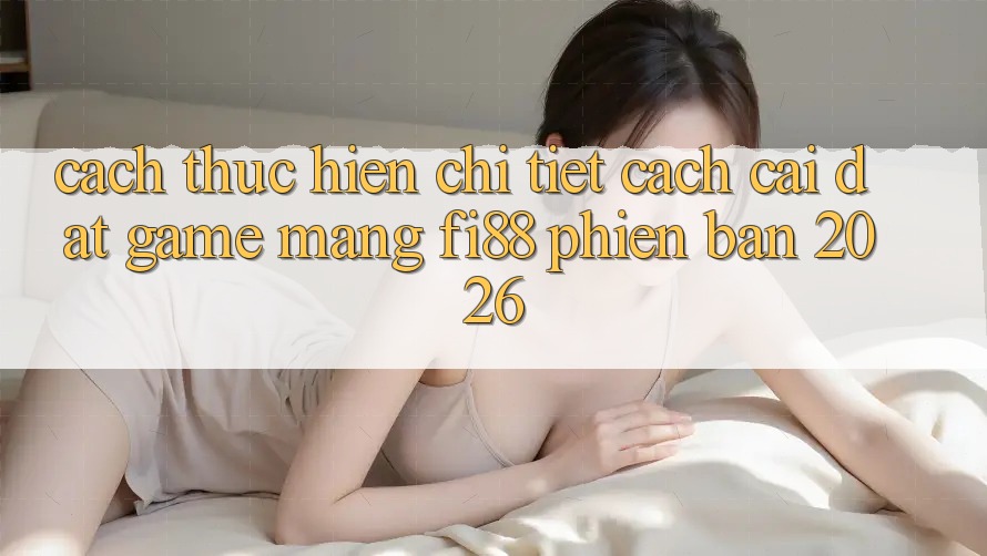 Cách thực hiện chi tiết cách cài đặt game mạng Fi88 phiên bản 2026 Cách thực hiện chi tiết cách cài đặt game mạng Fi88 phiên bản 2026
