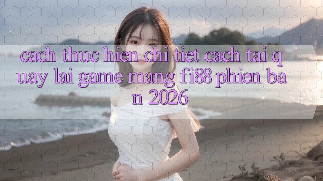 Cách thực hiện chi tiết cách tải quay lại game mạng Fi88 phiên bản 2026 Cách thực hiện chi tiết cách tải quay lại game mạng Fi88 phiên bản 2026