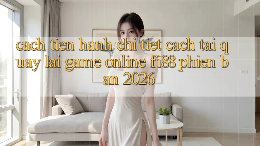 Cách tiến hành chi tiết cách tải quay lại game online Fi88 phiên bản 2026 Cách tiến hành chi tiết cách tải quay lại game online Fi88 phiên bản 2026