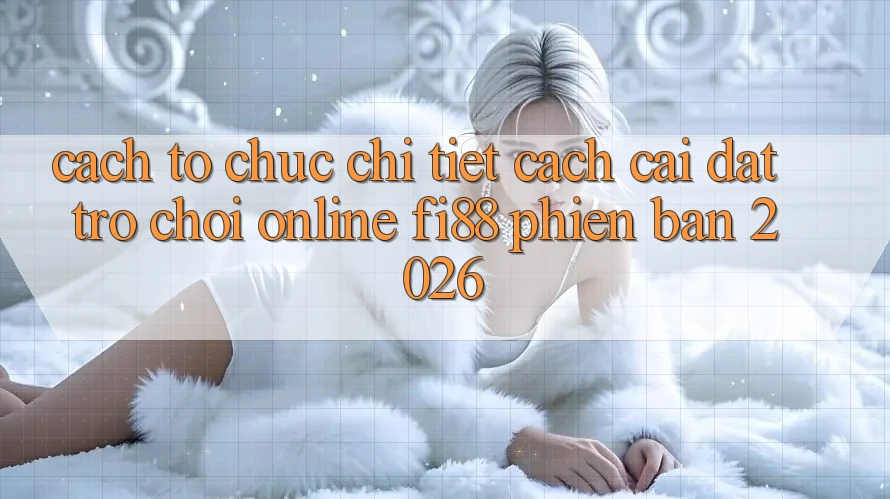 Cách tổ chức chi tiết cách cài đặt trò chơi online Fi88 phiên bản 2026 Cách tổ chức chi tiết cách cài đặt trò chơi online Fi88 phiên bản 2026