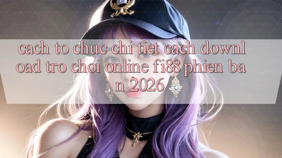 Cách tổ chức chi tiết cách download trò chơi online Fi88 phiên bản 2026 Cách tổ chức chi tiết cách download trò chơi online Fi88 phiên bản 2026