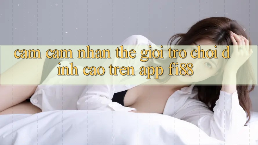 Cảm cảm nhận thế giới trò chơi đỉnh cao trên app Fi88 Cảm cảm nhận thế giới trò chơi đỉnh cao trên app Fi88