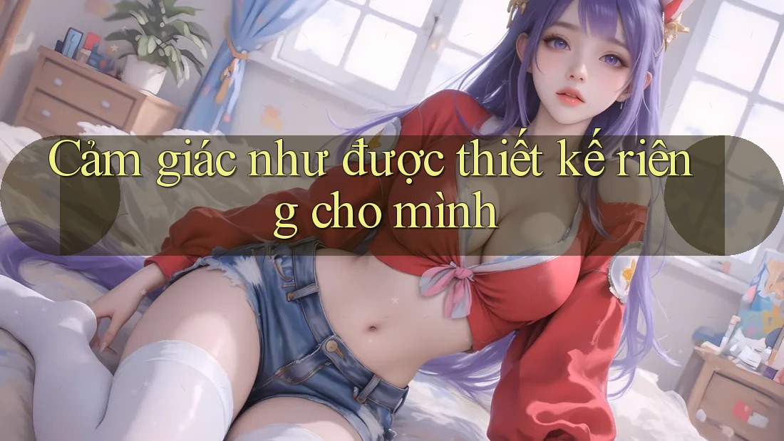Cảm giác như được thiết kế riêng cho mình Cảm giác như được thiết kế riêng cho mình