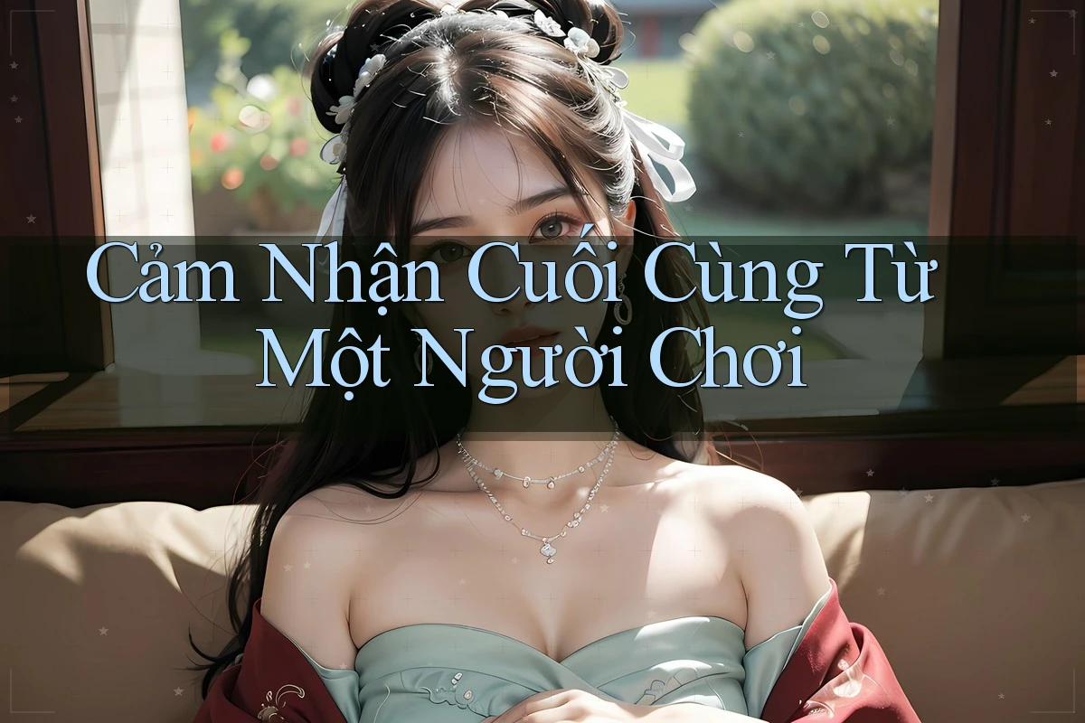 Cảm Nhận Cuối Cùng Từ Một Người Chơi Cảm Nhận Cuối Cùng Từ Một Người Chơi