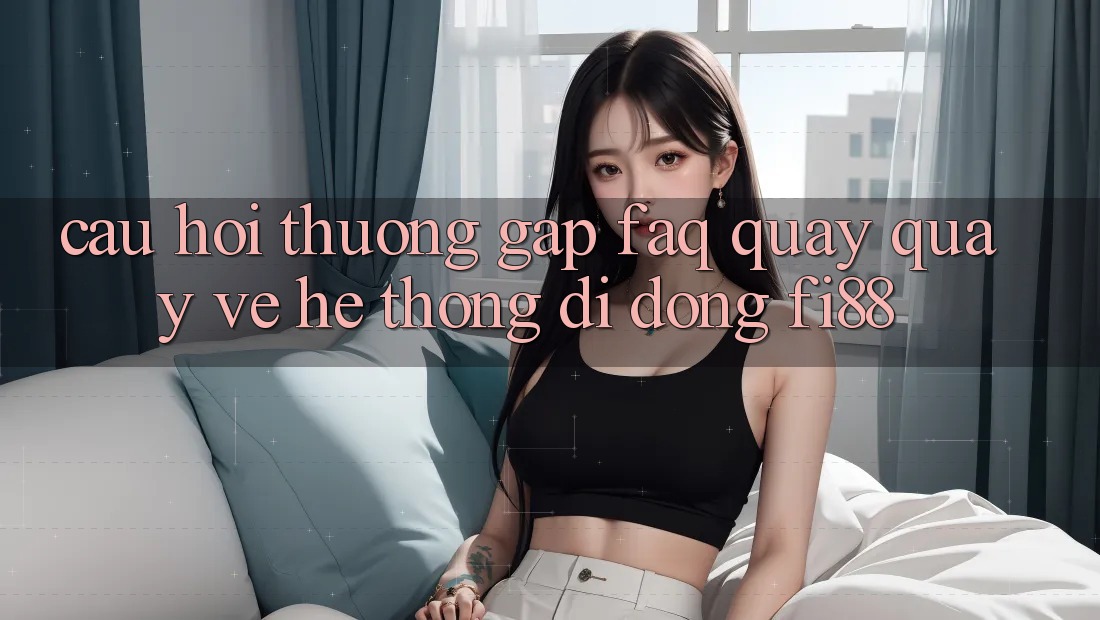 Câu hỏi thường gặp (FAQ) quay quay về hệ thống di động Fi88 Câu hỏi thường gặp (FAQ) quay quay về hệ thống di động Fi88