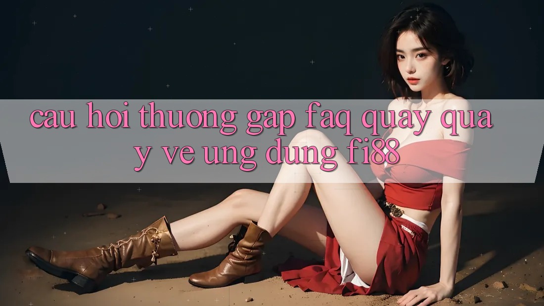 Câu hỏi thường gặp (FAQ) quay quay về ứng dụng Fi88 Câu hỏi thường gặp (FAQ) quay quay về ứng dụng Fi88