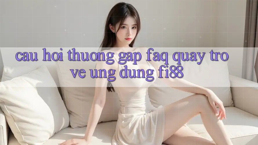 Câu hỏi thường gặp (FAQ) quay trở về ứng dụng Fi88 Câu hỏi thường gặp (FAQ) quay trở về ứng dụng Fi88