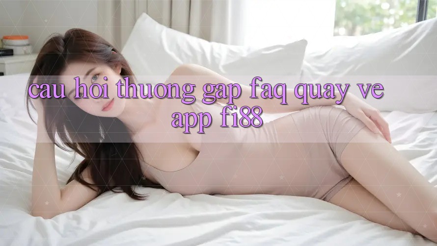 Câu hỏi thường gặp (FAQ) quay về app Fi88