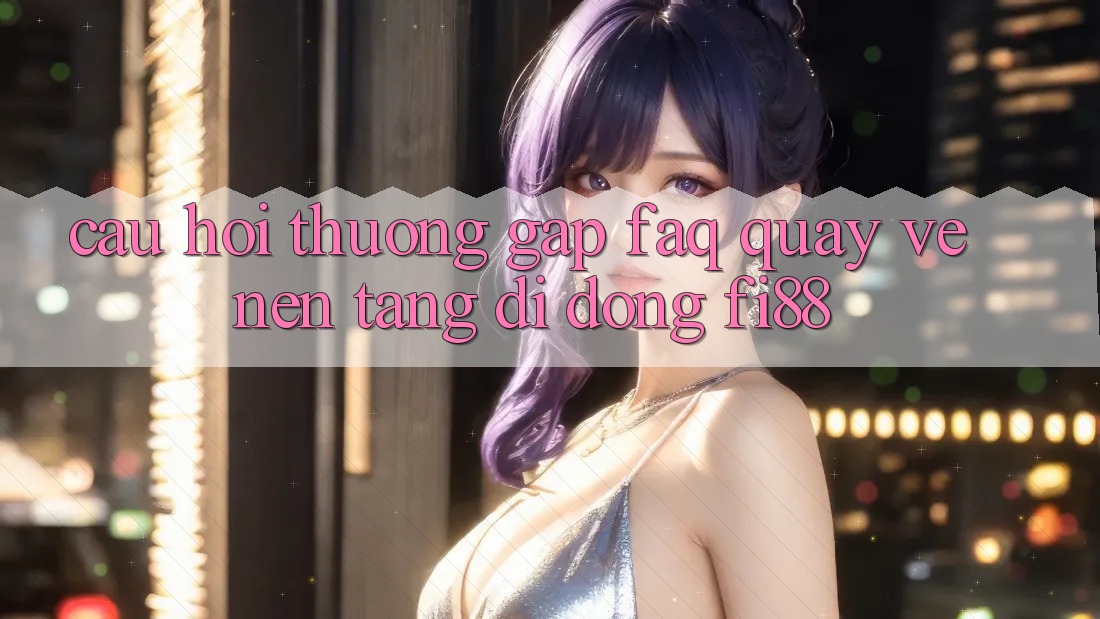 Câu hỏi thường gặp (FAQ) quay về nền tảng di động Fi88