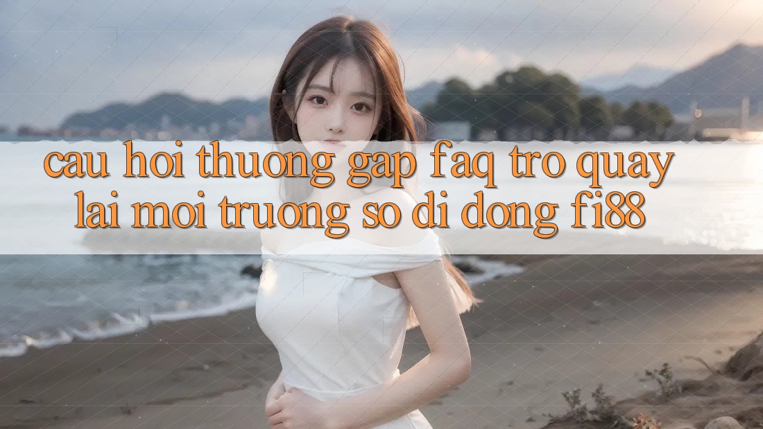 Câu hỏi thường gặp (FAQ) trở quay lại môi trường số di động Fi88