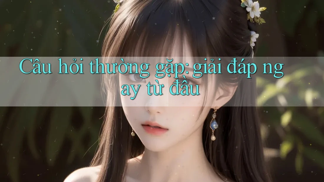 Câu hỏi thường gặp: giải đáp ngay từ đầu