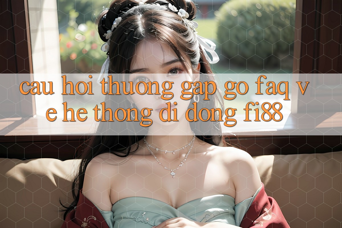 Câu hỏi thường gặp gỡ (FAQ) về hệ thống di động Fi88 Câu hỏi thường gặp gỡ (FAQ) về hệ thống di động Fi88
