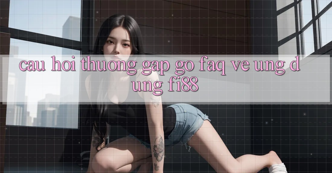 Câu hỏi thường gặp gỡ (FAQ) về ứng dụng Fi88 Câu hỏi thường gặp gỡ (FAQ) về ứng dụng Fi88