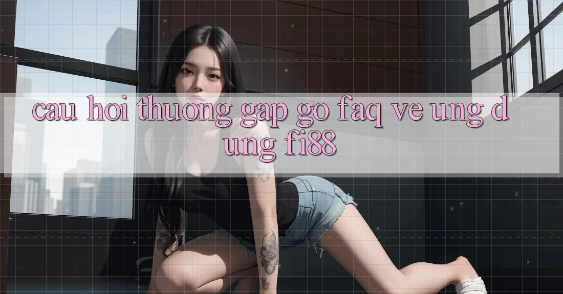 Câu hỏi thường gặp gỡ (FAQ) về ứng dụng Fi88 Câu hỏi thường gặp gỡ (FAQ) về ứng dụng Fi88