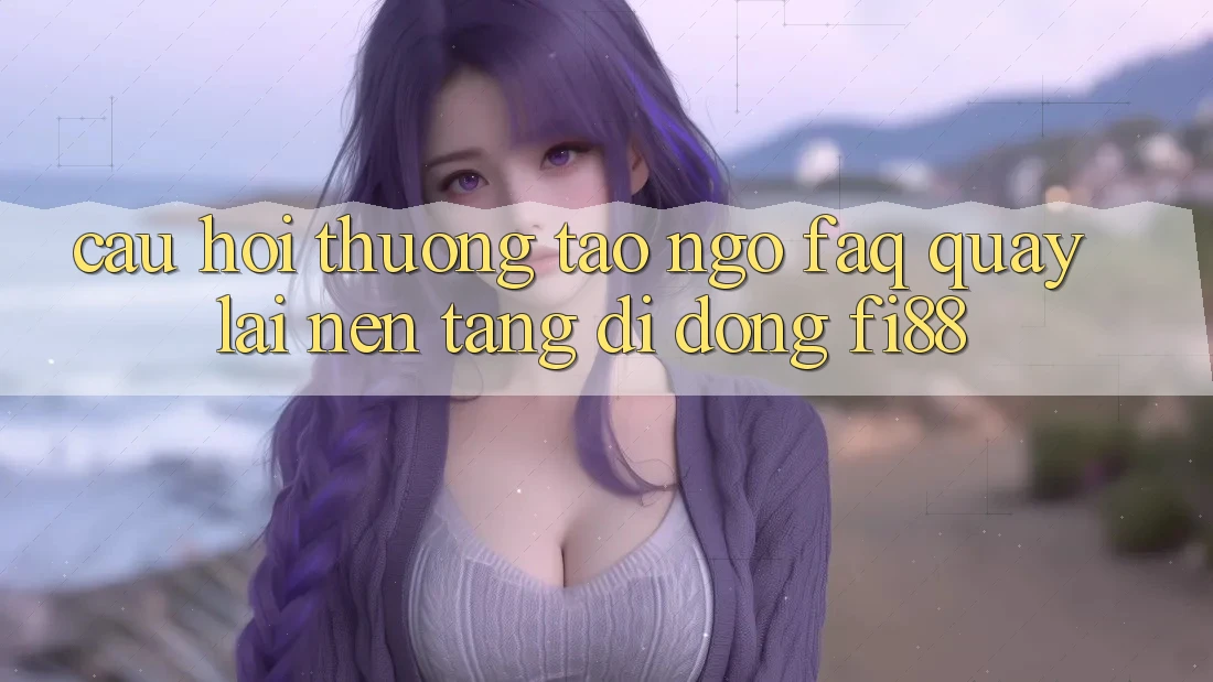 Câu hỏi thường tao ngộ (FAQ) quay lại nền tảng di động Fi88 Câu hỏi thường tao ngộ (FAQ) quay lại nền tảng di động Fi88
