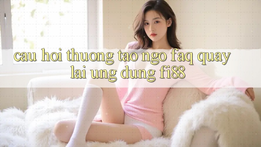 Câu hỏi thường tao ngộ (FAQ) quay lại ứng dụng Fi88 Câu hỏi thường tao ngộ (FAQ) quay lại ứng dụng Fi88
