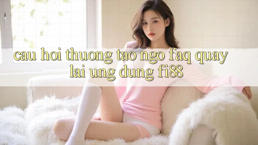 Câu hỏi thường tao ngộ (FAQ) quay lại ứng dụng Fi88