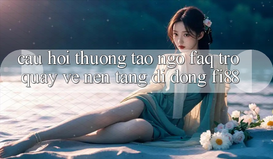 Câu hỏi thường tao ngộ (FAQ) trở quay về nền tảng di động Fi88 Câu hỏi thường tao ngộ (FAQ) trở quay về nền tảng di động Fi88