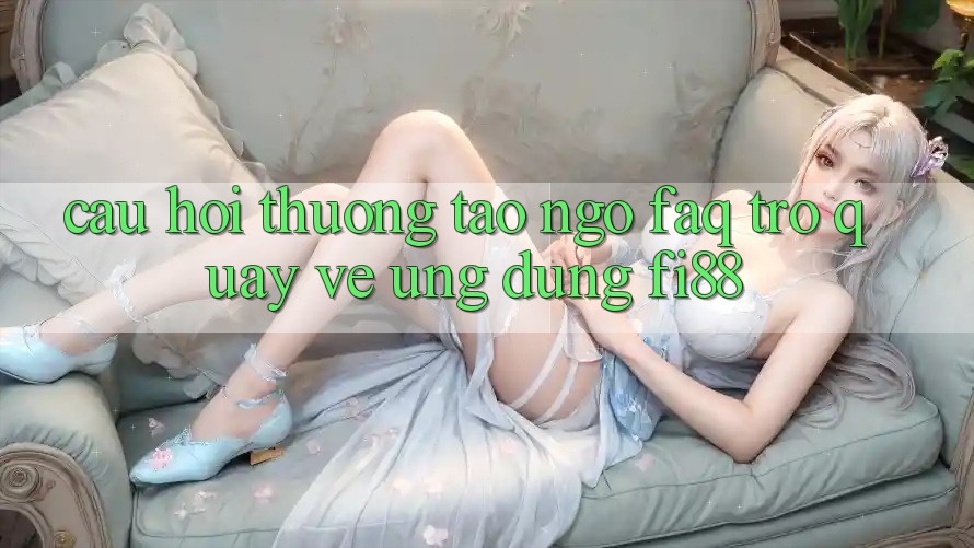Câu hỏi thường tao ngộ (FAQ) trở quay về ứng dụng Fi88 Câu hỏi thường tao ngộ (FAQ) trở quay về ứng dụng Fi88