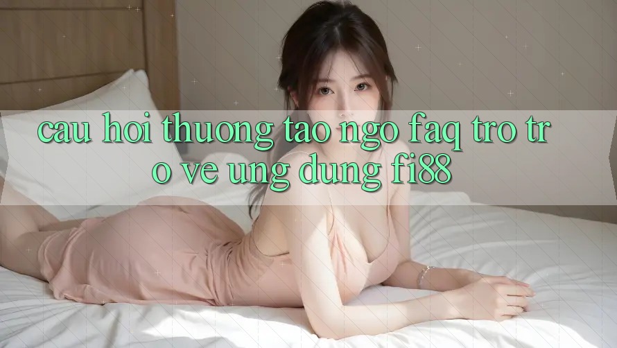 Câu hỏi thường tao ngộ (FAQ) trở trở về ứng dụng Fi88 Câu hỏi thường tao ngộ (FAQ) trở trở về ứng dụng Fi88