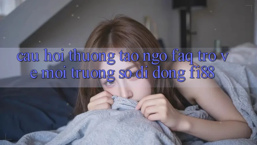 Câu hỏi thường tao ngộ (FAQ) trở về môi trường số di động Fi88 Câu hỏi thường tao ngộ (FAQ) trở về môi trường số di động Fi88