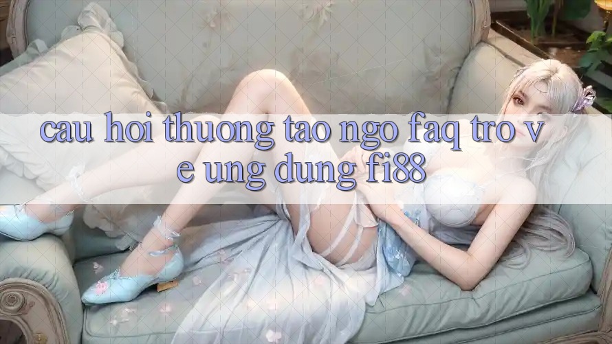 Câu hỏi thường tao ngộ (FAQ) trở về ứng dụng Fi88