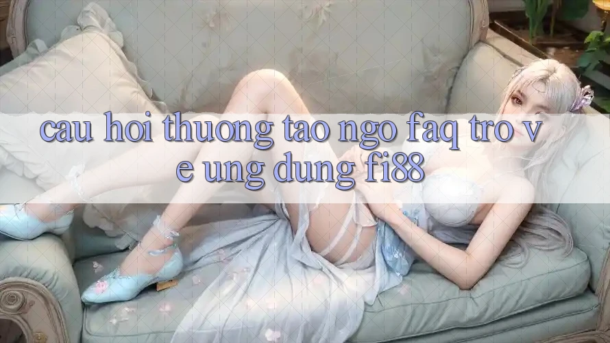 Câu hỏi thường tao ngộ (FAQ) trở về ứng dụng Fi88