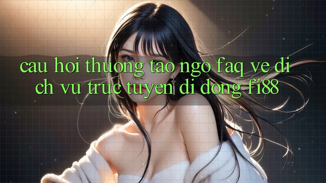 Câu hỏi thường tao ngộ (FAQ) về dịch vụ trực tuyến di động Fi88