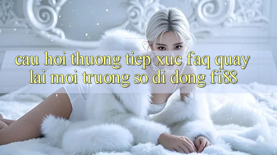 Câu hỏi thường tiếp xúc (FAQ) quay lại môi trường số di động Fi88 Câu hỏi thường tiếp xúc (FAQ) quay lại môi trường số di động Fi88