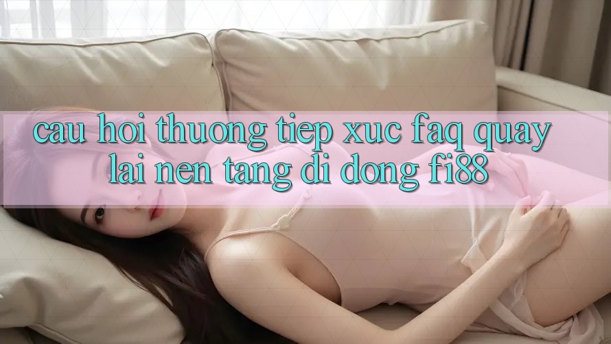 Câu hỏi thường tiếp xúc (FAQ) quay lại nền tảng di động Fi88 Câu hỏi thường tiếp xúc (FAQ) quay lại nền tảng di động Fi88