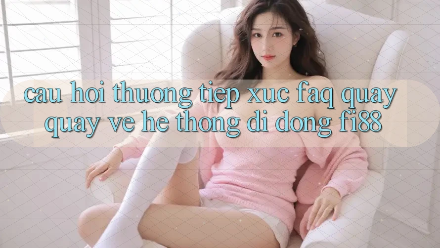 Câu hỏi thường tiếp xúc (FAQ) quay quay về hệ thống di động Fi88