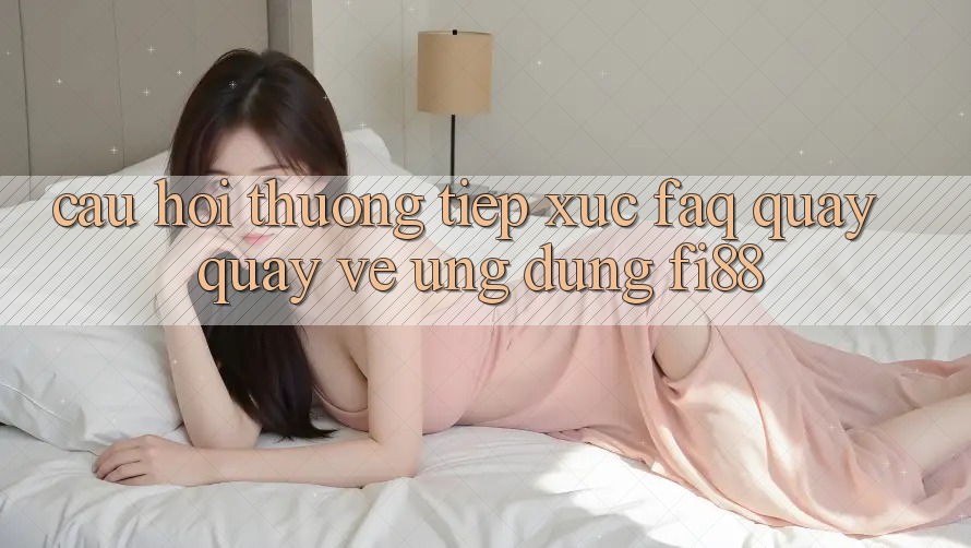 Câu hỏi thường tiếp xúc (FAQ) quay quay về ứng dụng Fi88 Câu hỏi thường tiếp xúc (FAQ) quay quay về ứng dụng Fi88