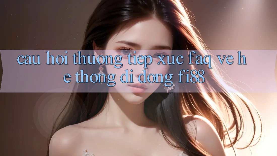 Câu hỏi thường tiếp xúc (FAQ) về hệ thống di động Fi88