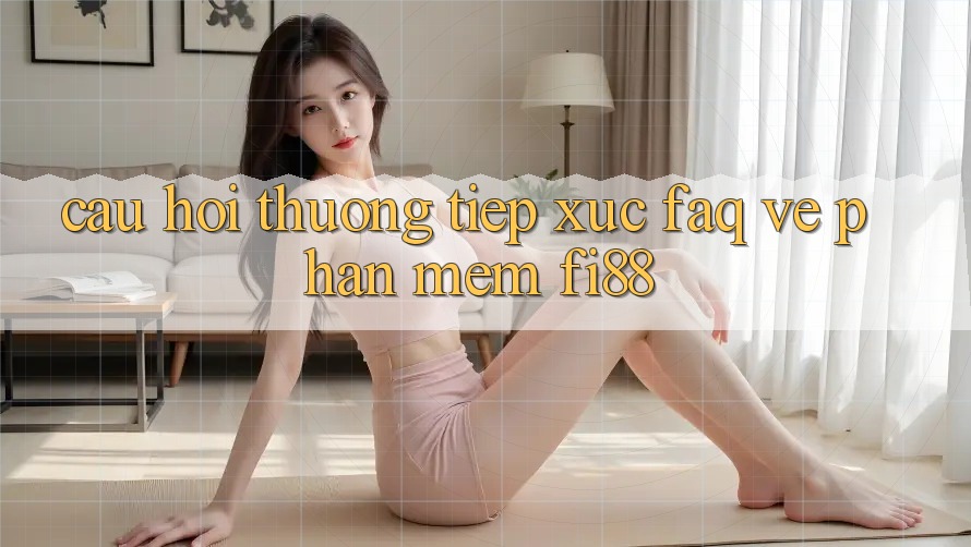 Câu hỏi thường tiếp xúc (FAQ) về phần mềm Fi88