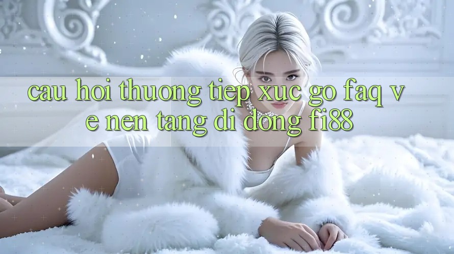 Câu hỏi thường tiếp xúc gỡ (FAQ) về nền tảng di động Fi88