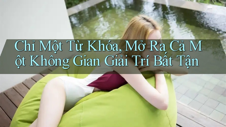 Chỉ Một Từ Khóa, Mở Ra Cả Một Không Gian Giải Trí Bất Tận
