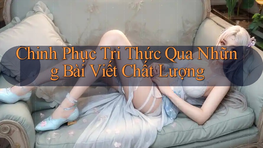 Chinh Phục Tri Thức Qua Những Bài Viết Chất Lượng Chinh Phục Tri Thức Qua Những Bài Viết Chất Lượng